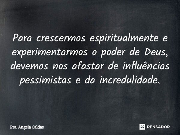 ⁠Para crescermos espiritualmente e experimentarmos o poder de Deus, devemos nos afastar de influências pessimistas e da incredulidade.... Frase de Pra. Angela Caldas.