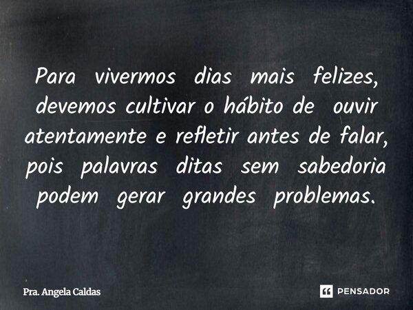 ⁠Para vivermos dias mais felizes, devemos cultivar o hábito de ouvir atentamente e refletir antes de falar, pois palavras ditas sem sabedoria podem gerar grande... Frase de Pra. Angela Caldas.