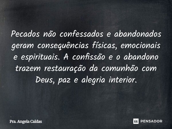 ⁠Pecados não confessados e abandonados geram consequências físicas, emocionais e espirituais. A confissão e o abandono trazem restauração da comunhão com Deus, ... Frase de Pra. Angela Caldas.