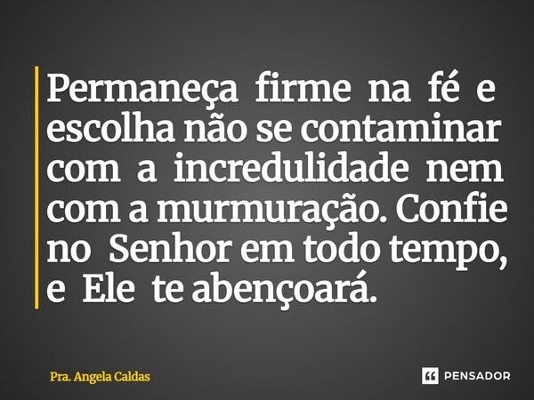 ⁠Permaneça firme na fé e escolha não se contaminar com a incredulidade nem com a murmuração. Confie no Senhor em todo tempo, e Ele te abençoará.... Frase de Pra. Angela Caldas.