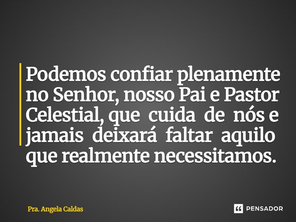 ⁠Podemos confiar plenamente no Senhor, nosso Pai e Pastor Celestial, que cuida de nós e jamais deixará faltar aquilo que realmente necessitamos.... Frase de Pra. Angela Caldas.