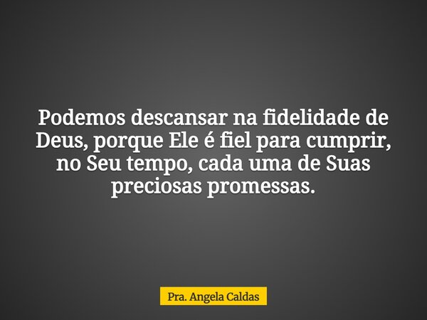 Podemos descansar na fidelidade de Deus, porque Ele é fiel para cumprir, no Seu tempo, cada uma de Suas preciosas promessas.... Frase de Pra. Angela Caldas.