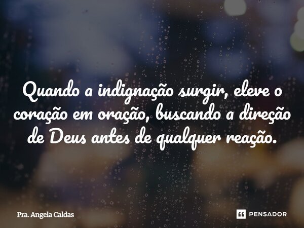 ⁠Quando a indignação surgir, eleve o coração em oração, buscando a direção de Deus antes de qualquer reação.... Frase de Pra. Angela Caldas.