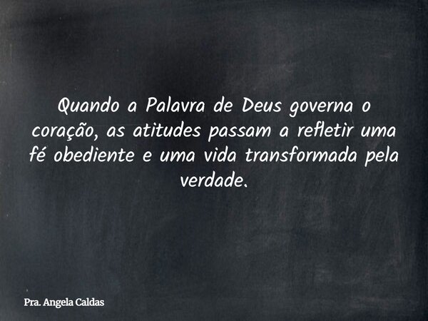 Quando a Palavra de Deus governa o coração, as atitudes passam a refletir uma fé obediente e uma vida transformada pela verdade.... Frase de Pra. Angela Caldas.