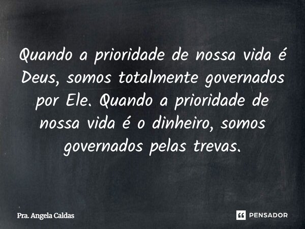⁠Quando a prioridade de nossa vida é Deus, somos totalmente governados por Ele. Quando a prioridade de nossa vida é o dinheiro, somos governados pelas trevas.... Frase de Pra. Angela Caldas.