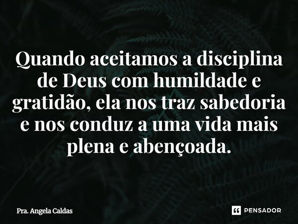 ⁠Quando aceitamos a disciplina de Deus com humildade e gratidão, ela nos traz sabedoria e nos conduz a uma vida mais plena e abençoada.... Frase de Pra. Angela Caldas.