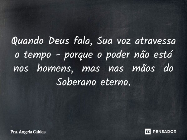 Quando Deus fala, Sua voz atravessa o tempo - porque o poder não está nos homens, mas nas mãos do Soberano eterno.... Frase de Pra. Angela Caldas.