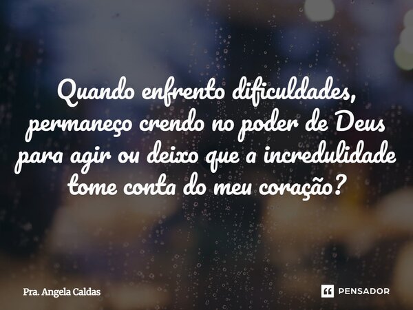 ⁠Quando enfrento dificuldades, permaneço crendo no poder de Deus para agir ou deixo que a incredulidade tome conta do meu coração?... Frase de Pra. Angela Caldas.