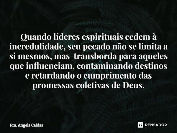 Quando líderes espirituais cedem à incredulidade, seu pecado não se limita a si mesmos, mas transborda para aqueles que influenciam, contaminando destinos e ret... Frase de Pra. Angela Caldas.