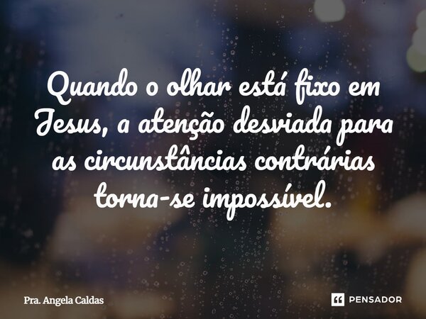 ⁠Quando o olhar está fixo em Jesus, a atenção desviada para as circunstâncias contrárias torna-se impossível.... Frase de Pra. Angela Caldas.