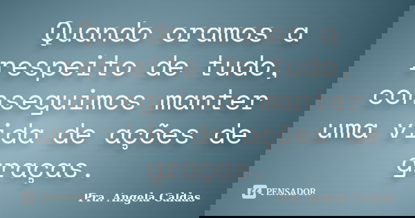 Quando oramos a respeito de tudo, conseguimos manter uma vida de ações de graças.... Frase de Pra. Angela Caldas.
