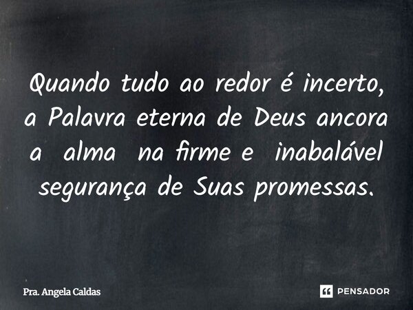 ⁠Quando tudo ao redor é incerto, a Palavra eterna de Deus ancora a alma na firme e inabalável segurança de Suas promessas.... Frase de Pra. Angela Caldas.