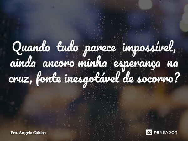 Quando tudo parece impossível, ainda ancoro minha esperança na cruz, fonte inesgotável de socorro?... Frase de Pra. Angela Caldas.