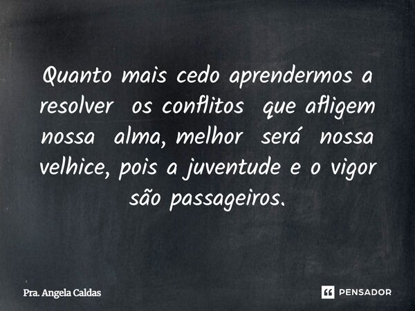 ⁠Quanto mais cedo aprendermos a resolver os conflitos que afligem nossa alma, melhor será nossa velhice, pois a juventude e o vigor são passageiros.... Frase de Pra. Angela Caldas.