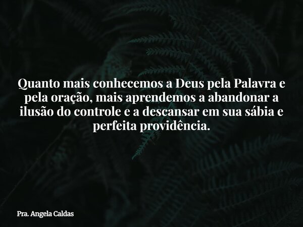 Quanto mais conhecemos a Deus pela Palavra e pela oração, mais aprendemos a abandonar a ilusão do controle e a descansar em sua sábia e perfeita providência.... Frase de Pra. Angela Caldas.