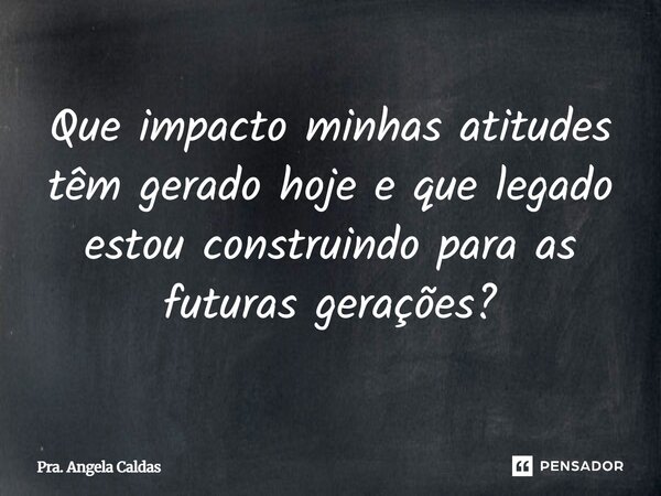 ⁠Que impacto minhas atitudes têm gerado hoje e que legado estou construindo para as futuras gerações?... Frase de Pra. Angela Caldas.