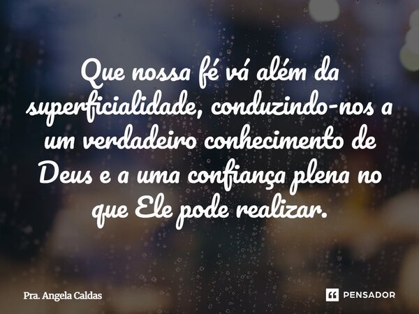⁠Que nossa fé vá além da superficialidade, conduzindo-nos a um verdadeiro conhecimento de Deus e a uma confiança plena no que Ele pode realizar.... Frase de Pra. Angela Caldas.