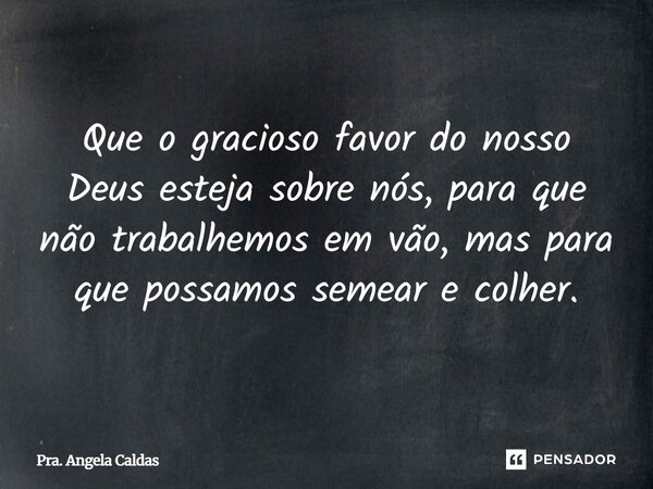 ⁠Que o gracioso favor do nosso Deus esteja sobre nós, para que não trabalhemos em vão, mas para que possamos semear e colher.... Frase de Pra. Angela Caldas.