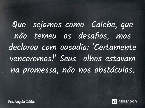 ⁠Que sejamos como Calebe, que não temeu os desafios, mas declarou com ousadia: 'Certamente venceremos!' Seus olhos estavam na promessa, não nos obstáculos.... Frase de Pra. Angela Caldas.