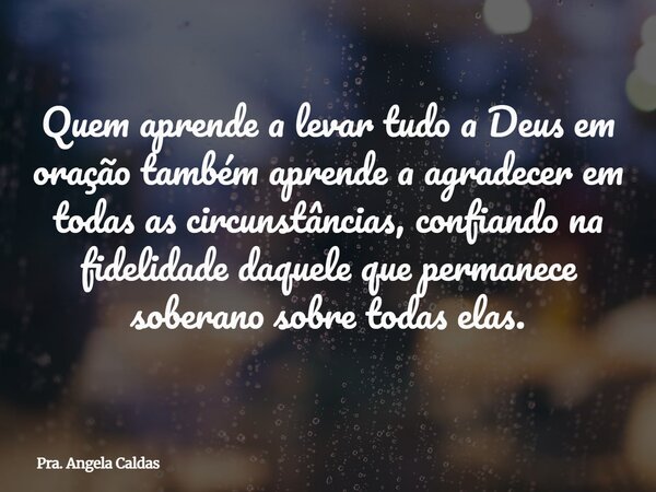 Quem aprende a levar tudo a Deus em oração também aprende a agradecer em todas as circunstâncias, confiando na fidelidade daquele que permanece soberano sobre t... Frase de Pra. Angela Caldas.