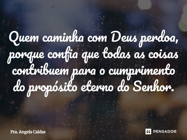 ⁠Quem caminha com Deus perdoa, porque confia que todas as coisas contribuem para o cumprimento do propósito eterno do Senhor.... Frase de Pra. Angela Caldas.