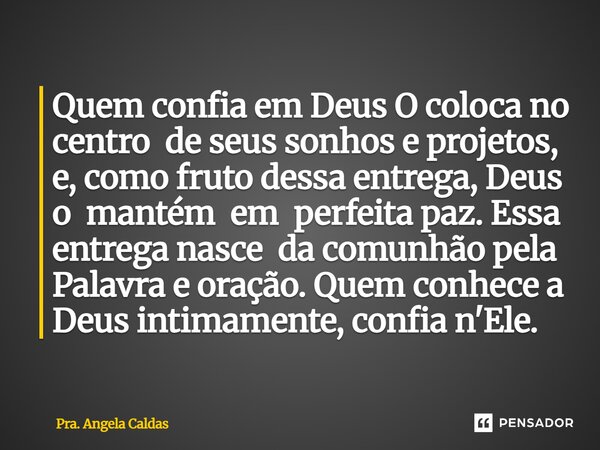 Quem confia em Deus O coloca no centro de seus sonhos e projetos, e, como fruto dessa entrega, Deus o mantém em perfeita paz. Essa entrega nasce da comunhão pe... Frase de Pra. Angela Caldas.