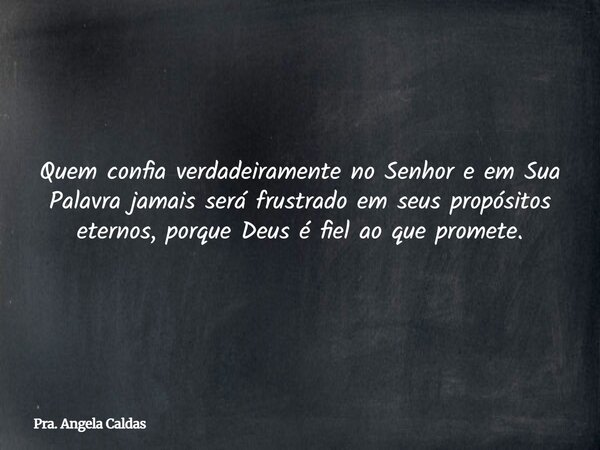 Quem confia verdadeiramente no Senhor e em Sua Palavra jamais será frustrado em seus propósitos eternos, porque Deus é fiel ao que promete.... Frase de Pra. Angela Caldas.