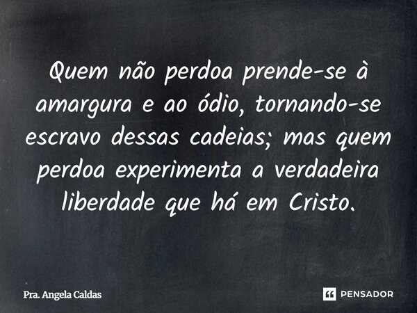 ⁠Quem não perdoa prende-se à amargura e ao ódio, tornando-se escravo dessas cadeias; mas quem perdoa experimenta a verdadeira liberdade que há em Cristo.... Frase de Pra. Angela Caldas.