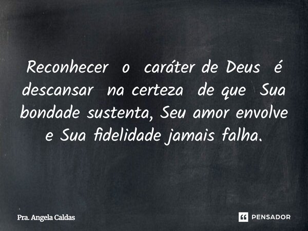 Reconhecer o caráter de Deus é descansar na certeza de que Sua bondade sustenta, Seu amor envolve e Sua fidelidade jamais falha.... Frase de Pra. Angela Caldas.