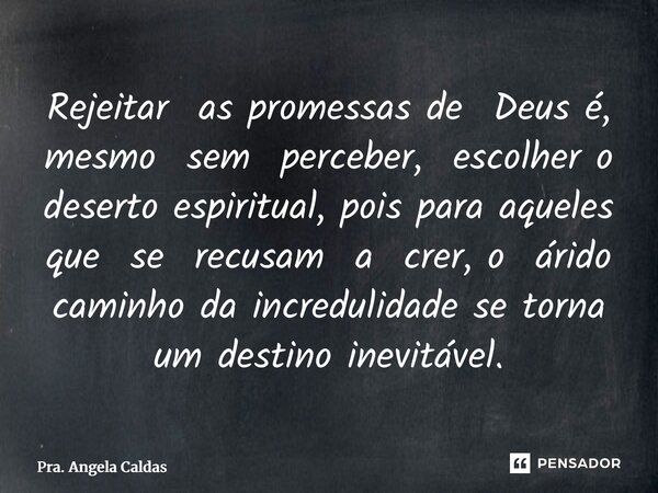 ⁠Rejeitar as promessas de Deus é, mesmo sem perceber, escolher o deserto espiritual, pois para aqueles que se recusam a crer, o árido caminho da incredulidade s... Frase de Pra. Angela Caldas.