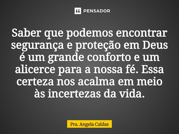 ⁠Saber que podemos encontrar segurança e proteção em Deus é um grande conforto e um alicerce para a nossa fé. Essa certeza nos acalma em meio às incertezas da v... Frase de Pra. Angela Caldas.