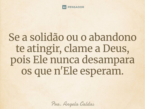 ⁠Se a solidão ou o abandono te atingir, clame a Deus, pois Ele nunca desampara os que n'Ele esperam.... Frase de Pra. Angela Caldas.