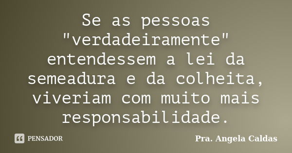 Se as pessoas "verdadeiramente" entendessem a lei da semeadura e da colheita, viveriam com muito mais responsabilidade.... Frase de Pra. Angela Caldas.