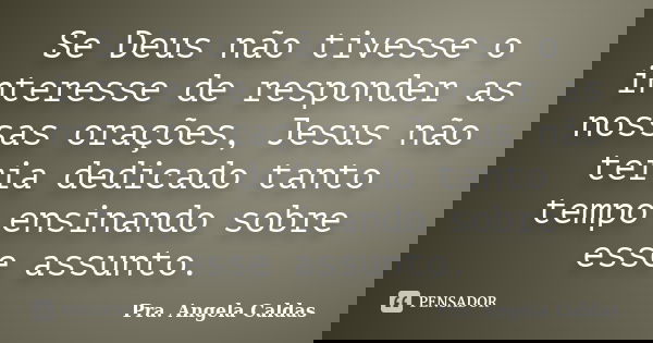 Se Deus não tivesse o interesse de responder as nossas orações, Jesus não teria dedicado tanto tempo ensinando sobre esse assunto.... Frase de Pra. Angela Caldas.