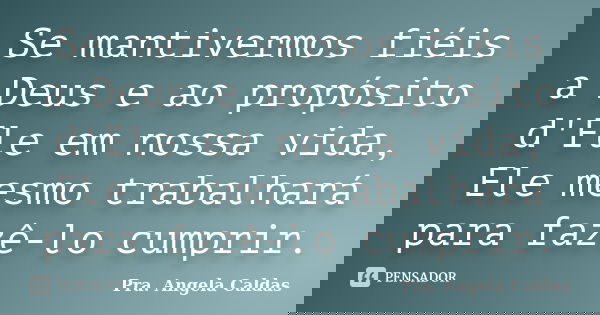 Se mantivermos fiéis a Deus e ao propósito d'Ele em nossa vida, Ele mesmo trabalhará para fazê-lo cumprir.... Frase de Pra. Angela Caldas.
