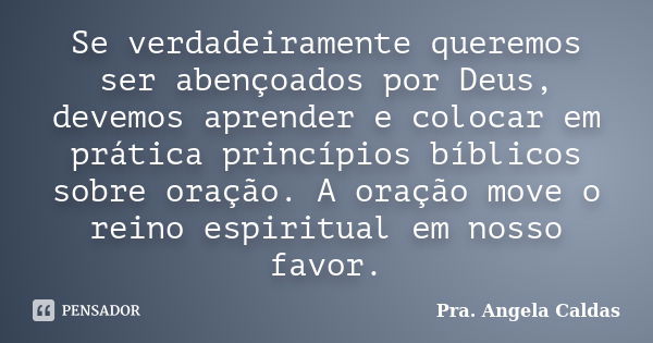 Se verdadeiramente queremos ser abençoados por Deus, devemos aprender e colocar em prática princípios bíblicos sobre oração. A oração move o reino espiritual em... Frase de Pra. Angela Caldas.