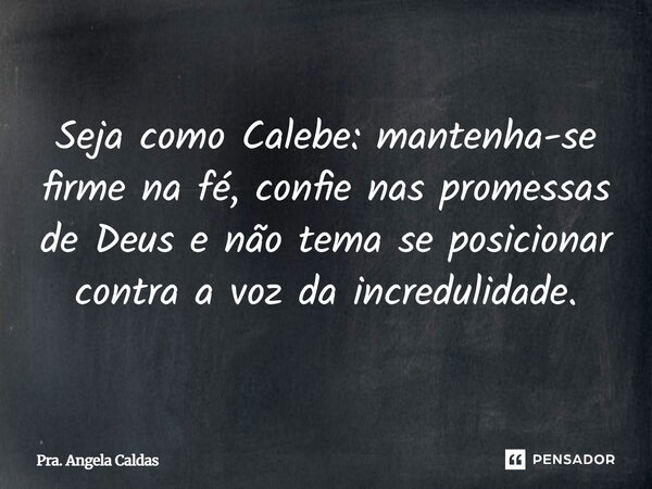 ⁠Seja como Calebe: mantenha-se firme na fé, confie nas promessas de Deus e não tema se posicionar contra a voz da incredulidade.... Frase de Pra. Angela Caldas.