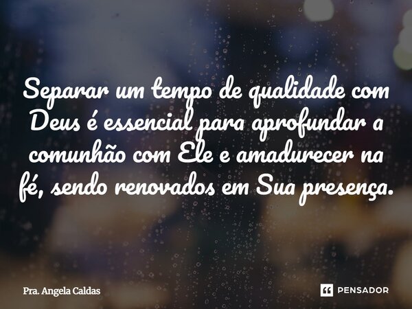 ⁠Separar um tempo de qualidade com Deus é essencial para aprofundar a comunhão com Ele e amadurecer na fé, sendo renovados em Sua presença.... Frase de Pra. Angela Caldas.