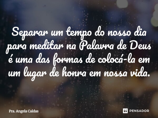 ⁠Separar um tempo do nosso dia para meditar na Palavra de Deus é uma das formas de colocá-la em um lugar de honra em nossa vida.... Frase de Pra. Angela Caldas.