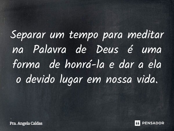 ⁠Separar um tempo para meditar na Palavra de Deus é uma forma de honrá-la e dar a ela o devido lugar em nossa vida.... Frase de Pra. Angela Caldas.