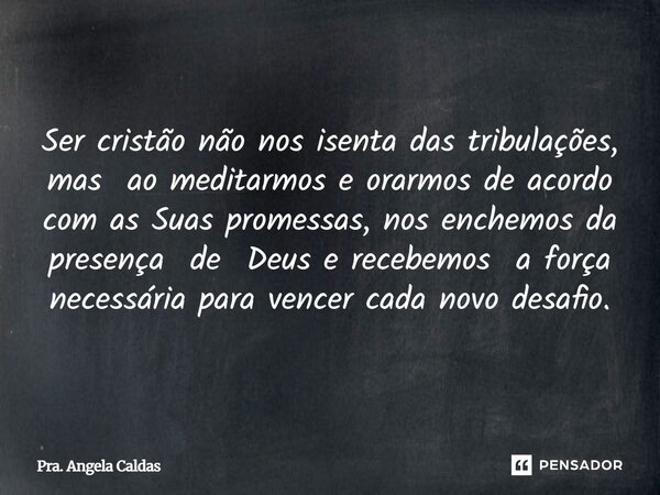 Ser cristão não nos isenta das tribulações, mas ao meditarmos e orarmos de acordo com as Suas promessas, nos enchemos da presença de Deus e recebemos a força ne... Frase de Pra. Angela Caldas.