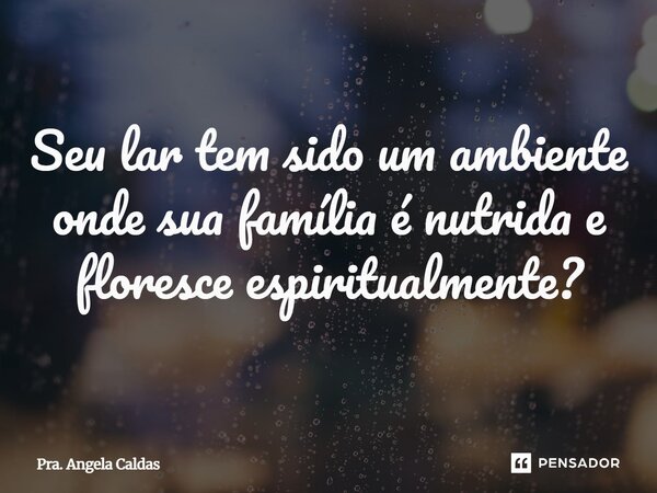 ⁠Seu lar tem sido um ambiente onde sua família é nutrida e floresce espiritualmente?... Frase de Pra. Angela Caldas.