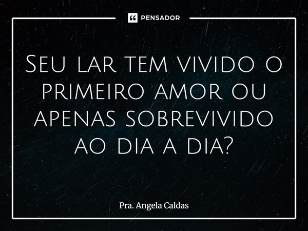 ⁠Seu lar tem vivido o primeiro amor ou apenas sobrevivido ao dia a dia?... Frase de Pra. Angela Caldas.
