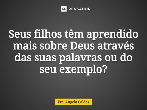 ⁠Seus filhos têm aprendido mais sobre Deus através das suas palavras ou do seu exemplo?... Frase de Pra. Angela Caldas.