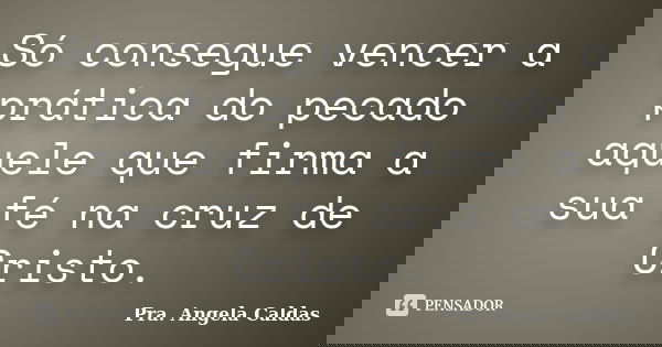 Só consegue vencer a prática do pecado aquele que firma a sua fé na cruz de Cristo.... Frase de Pra. Angela Caldas.