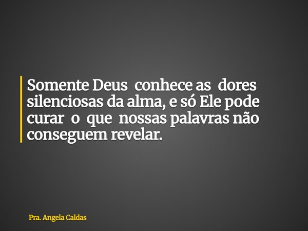 Somente Deus conhece as dores silenciosas da alma, e só Ele pode curar o que nossas palavras não conseguem revelar.... Frase de Pra. Angela Caldas.