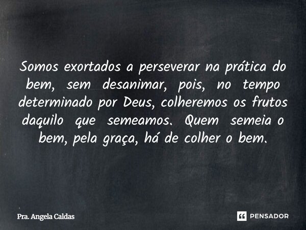 ⁠Somos exortados a perseverar na prática do bem, sem desanimar, pois, no tempo determinado por Deus, colheremos os frutos daquilo que semeamos. Quem semeia o be... Frase de Pra. Angela Caldas.