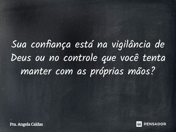 Sua confiança está na vigilância de Deus ou no controle que você tenta manter com as próprias mãos?... Frase de Pra. Angela Caldas.