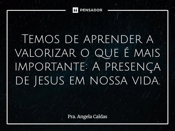 ⁠Temos de aprender a valorizar o que é mais importante: A presença de Jesus em nossa vida.... Frase de Pra. Angela Caldas.