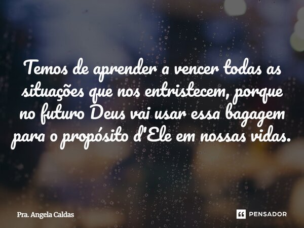 ⁠Temos de aprender a vencer todas as situações que nos entristecem, porque no futuro Deus vai usar essa bagagem para o propósito d'Ele em nossas vidas.... Frase de Pra. Angela Caldas.
